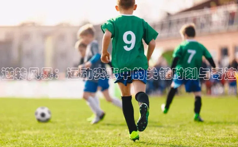 逆转风暴：运动赛事中的关键时刻与奇迹