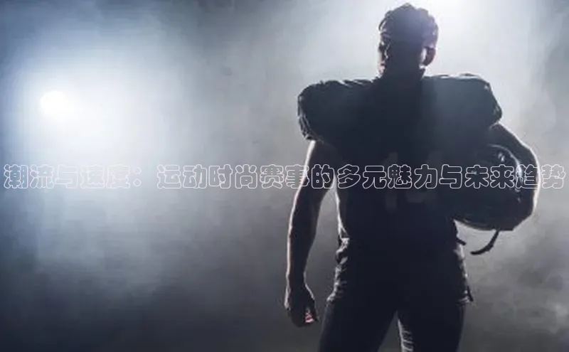 潮流与速度：运动时尚赛事的多元魅力与未来趋势