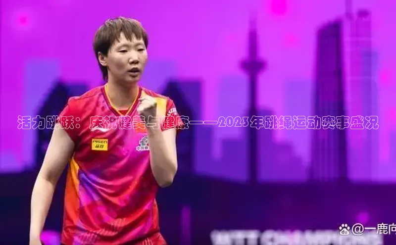 活力跳跃：庆祝健美与健康——2023年跳绳运动赛事盛况